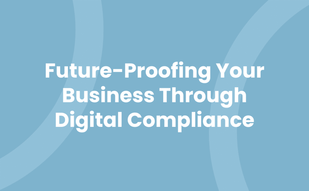 Future-proofing Your Business Through Digital Compliance