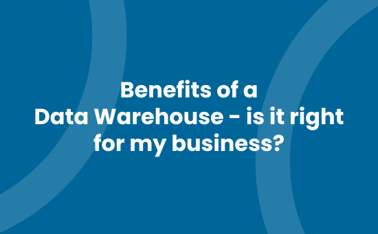 Benefits of a Data Warehouse - is it right for my business