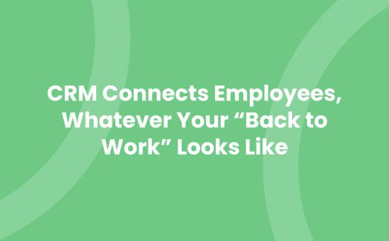 CRM Connects Employees, Whatever Your “Back to Work” Looks Like in 2021