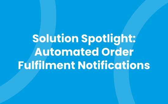 Solution Spotlight - Automated Order Fulfilment Notifications