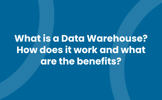 What is a Data Warehouse, how does it work and what are the benefits