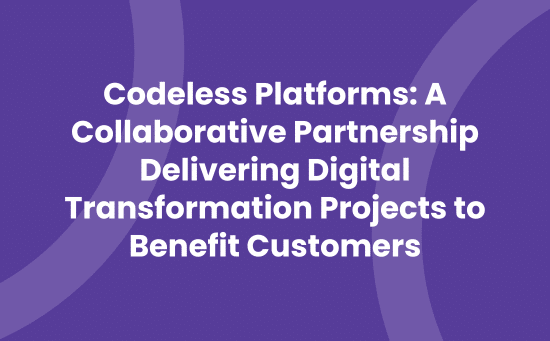 Codeless Platforms A Collaborative Partnership Delivering Digital Transformation Projects to Benefit Customers