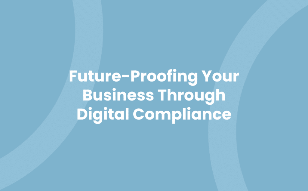 Future-Proofing Your Business Through Digital Compliance