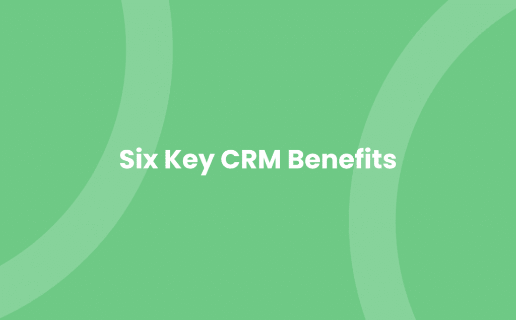 Six Key CRM Benefits