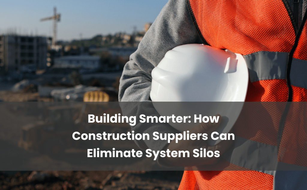 Building Smarter How Construction Suppliers Can Eliminate System Silos