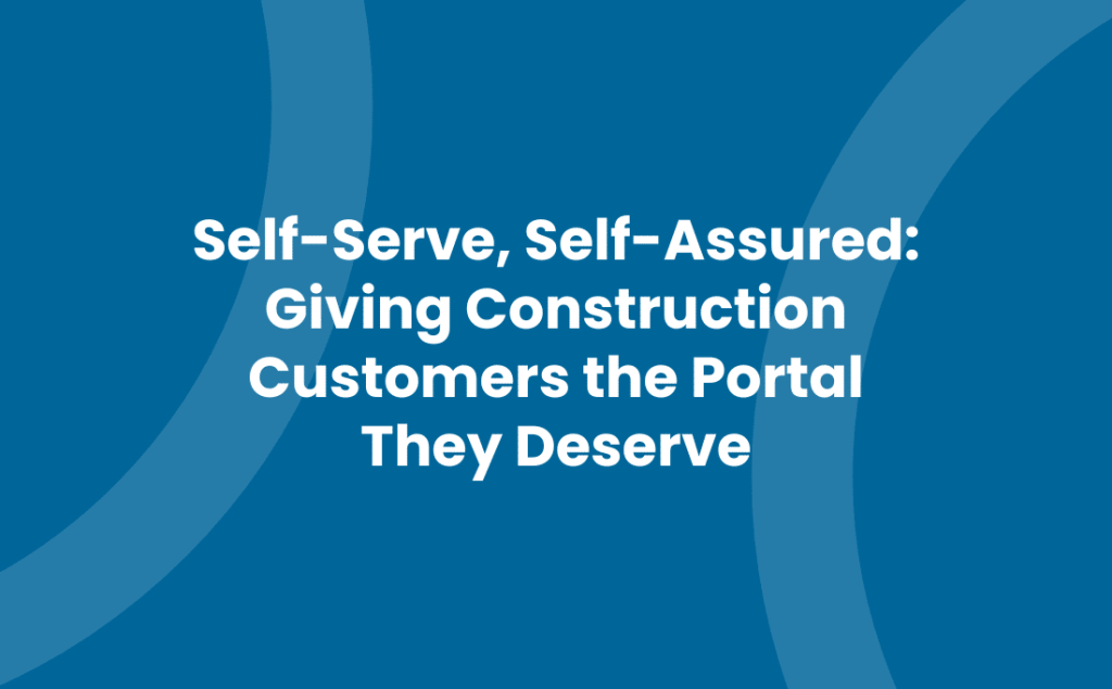 Self-Serve, Self-Assured: Giving Construction Customers the Portal They Deserve